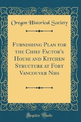 Cover of Furnishing Plan for the Chief Factor's House and Kitchen Structure at Fort Vancouver Nhs (Classic Reprint)