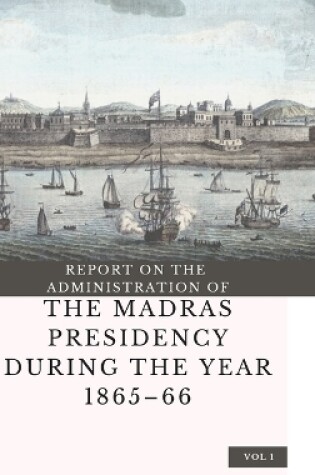 Cover of REPORT ON THE ADMINISTRATION OF THE MADRAS PRESIDENCY DURING THE YEAR 1865 - 66 (Vol 1)