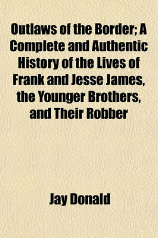 Cover of Outlaws of the Border; A Complete and Authentic History of the Lives of Frank and Jesse James, the Younger Brothers, and Their Robber