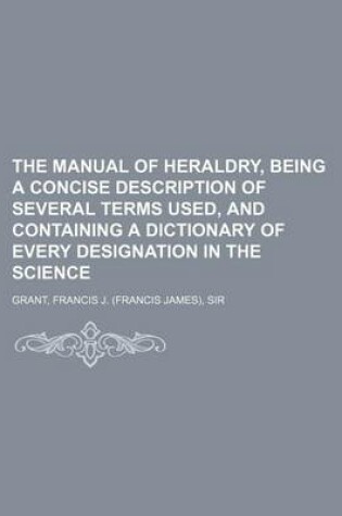 Cover of The Manual of Heraldry, Being a Concise Description of Several Terms Used, and Containing a Dictionary of Every Designation in the Science