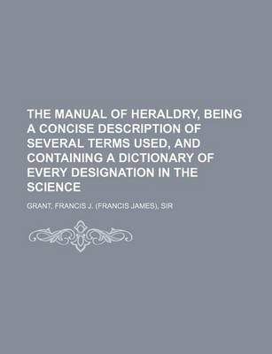 Book cover for The Manual of Heraldry, Being a Concise Description of Several Terms Used, and Containing a Dictionary of Every Designation in the Science