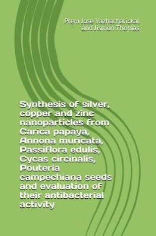 Cover of Synthesis of Silver, Copper and Zinc Nanoparticles from Carica Papaya, Annona Muricata, Passiflora Edulis, Cycas Circinalis, Pouteria Campechiana Seeds and Evaluation of Their Antibacterial Activity