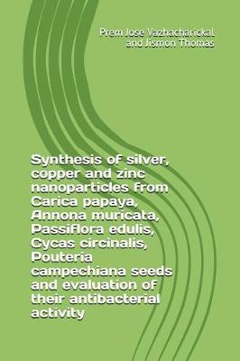 Book cover for Synthesis of Silver, Copper and Zinc Nanoparticles from Carica Papaya, Annona Muricata, Passiflora Edulis, Cycas Circinalis, Pouteria Campechiana Seeds and Evaluation of Their Antibacterial Activity