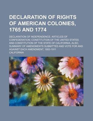 Book cover for Declaration of Rights of American Colonies, 1765 and 1774; Declaration of Independence Articles of Confederation Constitution of the United States and Constitution of the State of California, Also, Summary of Amendments Submitted and Vote for and Against