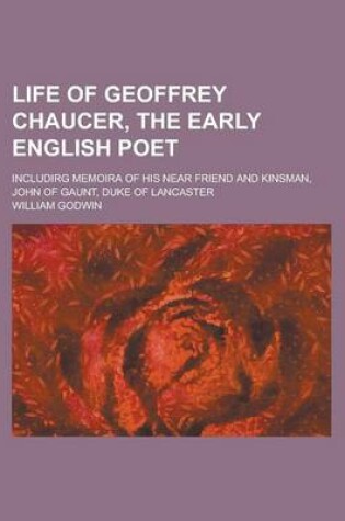 Cover of Life of Geoffrey Chaucer, the Early English Poet; Includirg Memoira of His Near Friend and Kinsman, John of Gaunt, Duke of Lancaster