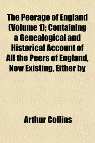 Cover of The Peerage of England (Volume 1); Containing a Genealogical and Historical Account of All the Peers of England, Now Existing, Either by