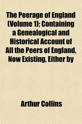 Book cover for The Peerage of England (Volume 1); Containing a Genealogical and Historical Account of All the Peers of England, Now Existing, Either by