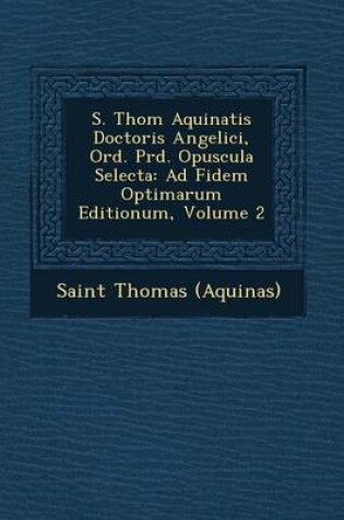 Cover of S. Thom Aquinatis Doctoris Angelici, Ord. PR D. Opuscula Selecta