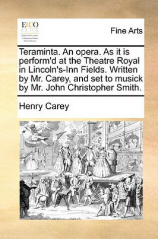 Cover of Teraminta. An opera. As it is perform'd at the Theatre Royal in Lincoln's-Inn Fields. Written by Mr. Carey, and set to musick by Mr. John Christopher Smith.