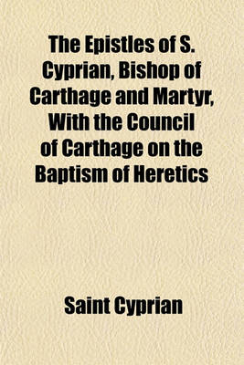 Book cover for The Epistles of S. Cyprian, Bishop of Carthage and Martyr, with the Council of Carthage on the Baptism of Heretics