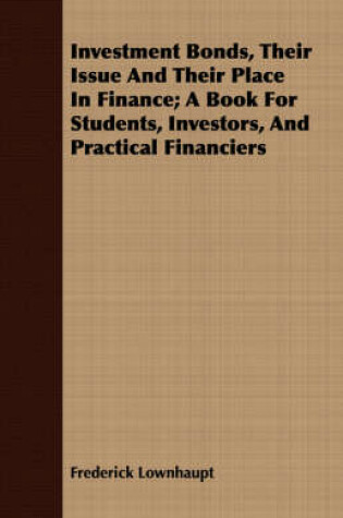 Cover of Investment Bonds, Their Issue And Their Place In Finance; A Book For Students, Investors, And Practical Financiers