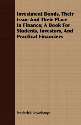 Book cover for Investment Bonds, Their Issue And Their Place In Finance; A Book For Students, Investors, And Practical Financiers