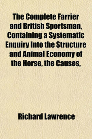 Cover of The Complete Farrier and British Sportsman, Containing a Systematic Enquiry Into the Structure and Animal Economy of the Horse, the Causes,