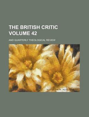 Book cover for The British Critic; And Quarterly Theological Review Volume 42