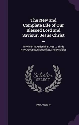 Book cover for The New and Complete Life of Our Blessed Lord and Saviour, Jesus Christ ...