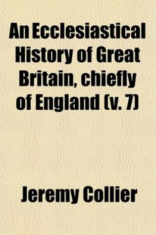 Cover of An Ecclesiastical History of Great Britain, Chiefly of England, from the First Planting of Christianity, to the End of the Reign of King Charles the Second Volume 7; With a Brief Account of the Affairs of Religion in Ireland