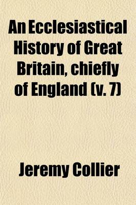 Book cover for An Ecclesiastical History of Great Britain, Chiefly of England, from the First Planting of Christianity, to the End of the Reign of King Charles the Second Volume 7; With a Brief Account of the Affairs of Religion in Ireland