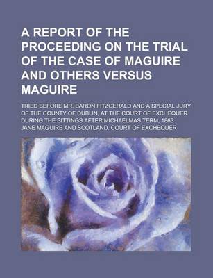 Book cover for A Report of the Proceeding on the Trial of the Case of Maguire and Others Versus Maguire; Tried Before Mr. Baron Fitzgerald and a Special Jury of the County of Dublin, at the Court of Exchequer During the Sittings After Michaelmas Term,