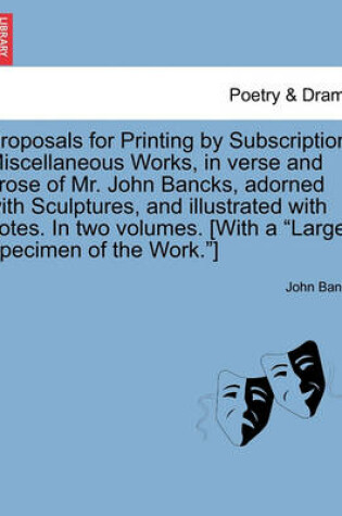 Cover of Proposals for Printing by Subscription, Miscellaneous Works, in Verse and Prose of Mr. John Bancks, Adorned with Sculptures, and Illustrated with Notes. in Two Volumes. [With a Large Specimen of the Work.]