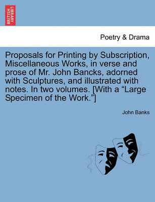 Book cover for Proposals for Printing by Subscription, Miscellaneous Works, in Verse and Prose of Mr. John Bancks, Adorned with Sculptures, and Illustrated with Notes. in Two Volumes. [With a Large Specimen of the Work.]