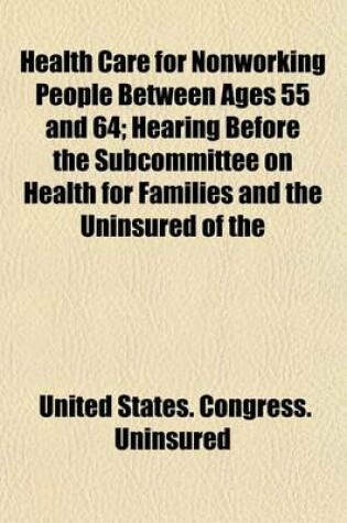 Cover of Health Care for Nonworking People Between Ages 55 and 64; Hearing Before the Subcommittee on Health for Families and the Uninsured of the