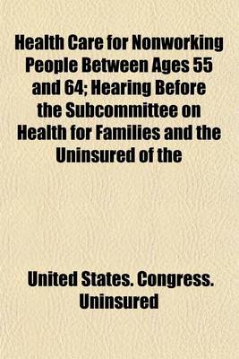 Book cover for Health Care for Nonworking People Between Ages 55 and 64; Hearing Before the Subcommittee on Health for Families and the Uninsured of the