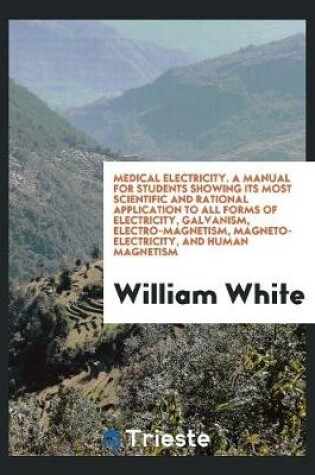 Cover of Medical Electricity. a Manual for Students Showing Its Most Scientific and Rational Application to All Forms of Electricity, Galvanism, Electro-Magnetism, Magneto-Electricity, and Human Magnetism