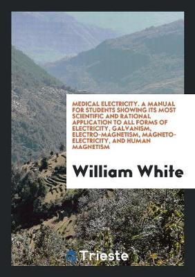 Book cover for Medical Electricity. a Manual for Students Showing Its Most Scientific and Rational Application to All Forms of Electricity, Galvanism, Electro-Magnetism, Magneto-Electricity, and Human Magnetism