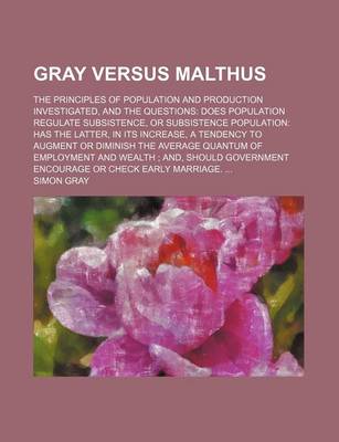 Book cover for Gray Versus Malthus; The Principles of Population and Production Investigated, and the Questions Does Population Regulate Subsistence, or Subsistence Population Has the Latter, in Its Increase, a Tendency to Augment or Diminish the Average Quantum of Emplo