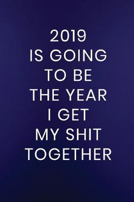 Book cover for 2019 Is Going To Be The Year I Get My Shit Together