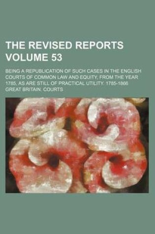 Cover of The Revised Reports Volume 53; Being a Republication of Such Cases in the English Courts of Common Law and Equity, from the Year 1785, as Are Still of Practical Utility. 1785-1866