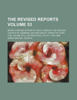 Book cover for The Revised Reports Volume 53; Being a Republication of Such Cases in the English Courts of Common Law and Equity, from the Year 1785, as Are Still of Practical Utility. 1785-1866