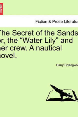 Cover of The Secret of the Sands; Or, the "Water Lily" and Her Crew. a Nautical Novel.