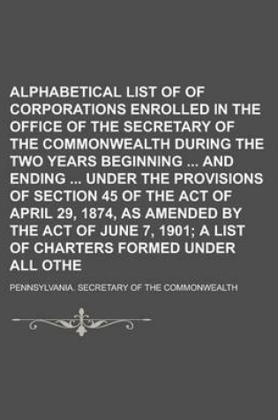 Cover of Alphabetical List of Charters of Corporations Enrolled in the Office of the Secretary of the Commonwealth During the Two Years Beginning and Ending Under the Provisions of Section 45 of the Act of April 29, 1874, as Amended by the ACT