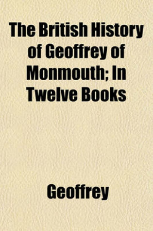Cover of The British History of Geoffrey of Monmouth; In Twelve Books