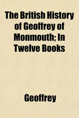 Book cover for The British History of Geoffrey of Monmouth; In Twelve Books