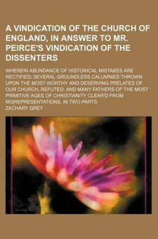 Cover of A Vindication of the Church of England, in Answer to Mr. Peirce's Vindication of the Dissenters; Wherein Abundance of Historical Mistakes Are Rectified Several Groundless Calumnies Thrown Upon the Most Worthy and Deserving Prelates of Our Church, Refuted