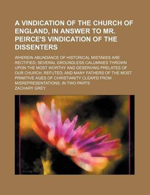 Book cover for A Vindication of the Church of England, in Answer to Mr. Peirce's Vindication of the Dissenters; Wherein Abundance of Historical Mistakes Are Rectified Several Groundless Calumnies Thrown Upon the Most Worthy and Deserving Prelates of Our Church, Refuted