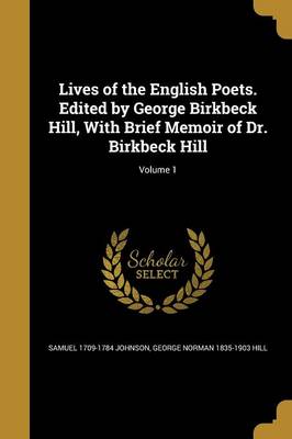 Book cover for Lives of the English Poets. Edited by George Birkbeck Hill, with Brief Memoir of Dr. Birkbeck Hill; Volume 1