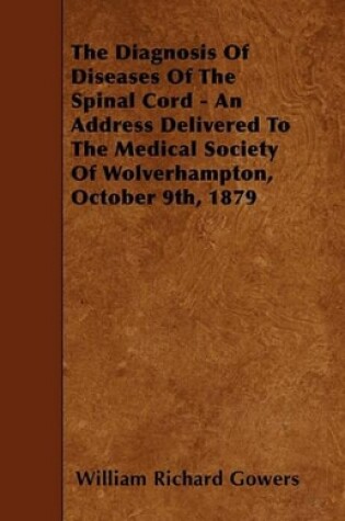 Cover of The Diagnosis Of Diseases Of The Spinal Cord - An Address Delivered To The Medical Society Of Wolverhampton, October 9th, 1879