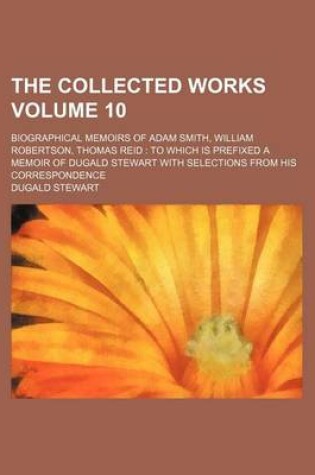 Cover of The Collected Works Volume 10; Biographical Memoirs of Adam Smith, William Robertson, Thomas Reid to Which Is Prefixed a Memoir of Dugald Stewart with Selections from His Correspondence