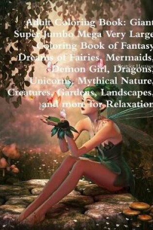 Cover of Adult Coloring Book: Giant Super Jumbo Mega Very Large Coloring Book of Fantasy Dreams of Fairies, Mermaids, Demon Girl, Dragons, Unicorns, Mythical Nature, Creatures, Gardens, Landscapes, and more for Relaxation