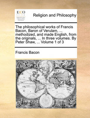 Book cover for The Philosophical Works of Francis Bacon, Baron of Verulam, ... Methodized, and Made English, from the Originals, ... in Three Volumes. by Peter Shaw, ... Volume 1 of 3