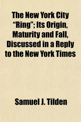 Book cover for The New York City "Ring"; Its Origin, Maturity and Fall, Discussed in a Reply to the New York Times