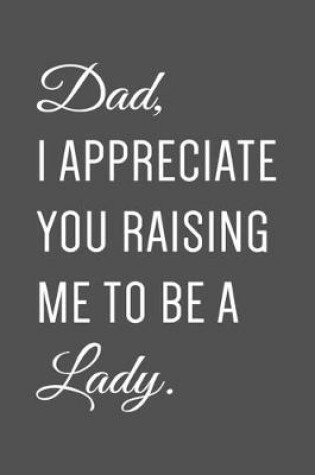 Cover of Dad, I Appreciate You Raising Me To Be A Lady