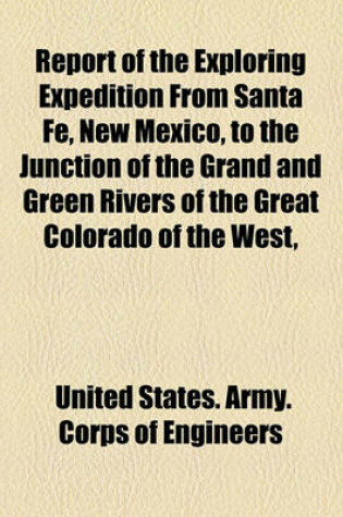 Cover of Report of the Exploring Expedition from Santa Fe, New Mexico, to the Junction of the Grand and Green Rivers of the Great Colorado of the West,