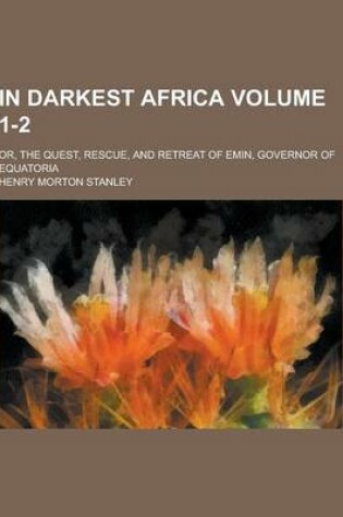 Cover of In Darkest Africa; Or, the Quest, Rescue, and Retreat of Emin, Governor of Equatoria Volume 1-2