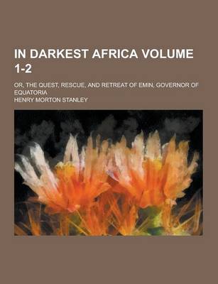 Book cover for In Darkest Africa; Or, the Quest, Rescue, and Retreat of Emin, Governor of Equatoria Volume 1-2
