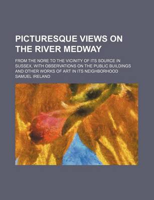 Book cover for Picturesque Views on the River Medway; From the Nore to the Vicinity of Its Source in Sussex, with Observations on the Public Buildings and Other Works of Art in Its Neighborhood