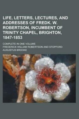 Cover of Life, Letters, Lectures, and Addresses of Fredk. W. Robertson, Incumbent of Trinity Chapel, Brighton, 1847-1853; Complete in One Volume